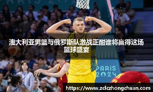 澳大利亚男篮与俄罗斯队激战正酣谁将赢得这场篮球盛宴