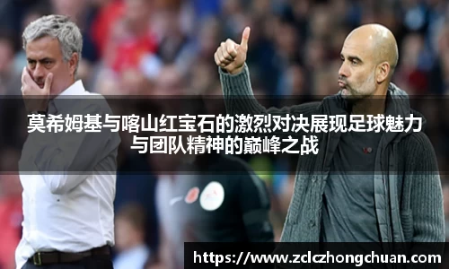 莫希姆基与喀山红宝石的激烈对决展现足球魅力与团队精神的巅峰之战